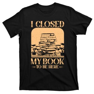 I Closed My Book To Be Here Funny Readers Quote T-Shirt