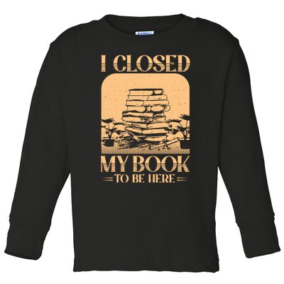 I Closed My Book To Be Here Funny Readers Quote Toddler Long Sleeve Shirt