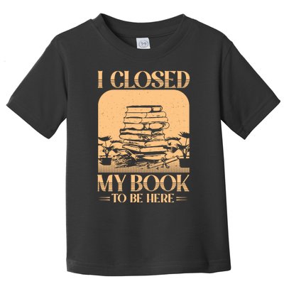 I Closed My Book To Be Here Funny Readers Quote Toddler T-Shirt