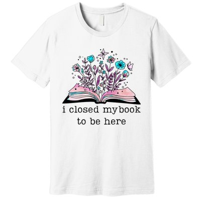 I Closed My Book To Be Here Floral Book Women Love Reading Premium T-Shirt