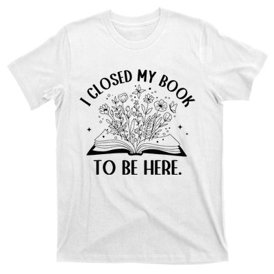 I Closed My Book To Be Here Floral Book Wo Love Reading T-Shirt