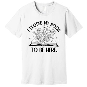 I Closed My Book To Be Here Floral Book Wo Love Reading Premium T-Shirt