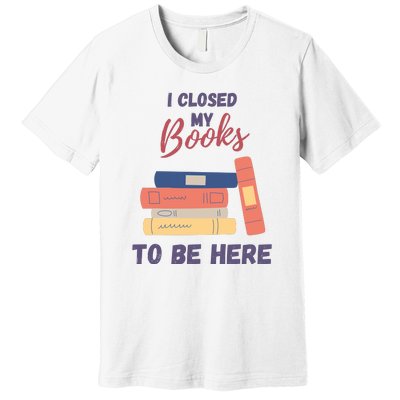 I Closed My Book To Be Here Premium T-Shirt