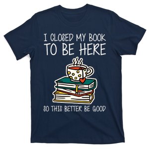 I Closed My Book To Be Here So This Better Be Good T-Shirt