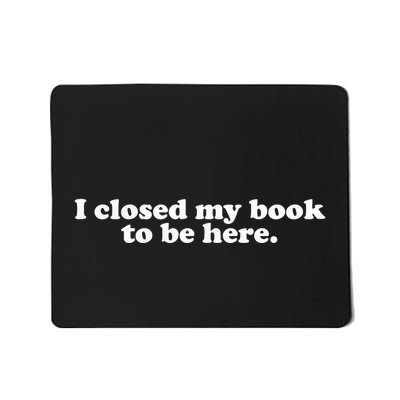 I Closed My Book To Be Here Mousepad
