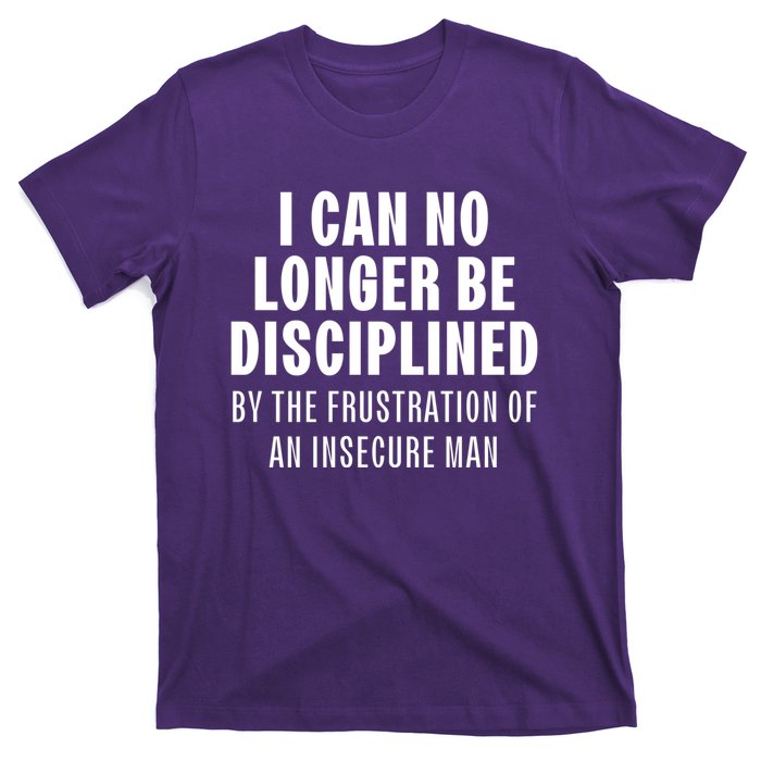 I Can No Longer Be Disciplined By Frustration Of An Insecure Man T-Shirt