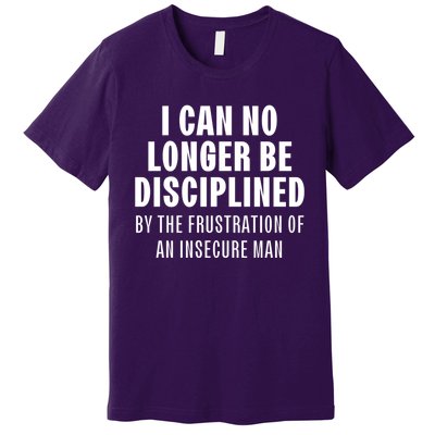 I Can No Longer Be Disciplined By Frustration Of An Insecure Man Premium T-Shirt