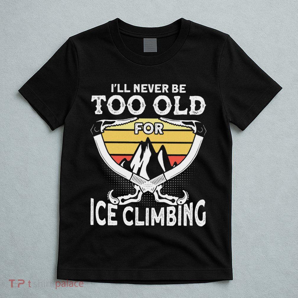 Ice Climber Never Too Old For Ice Climbing Ice Climbing T-Shirt