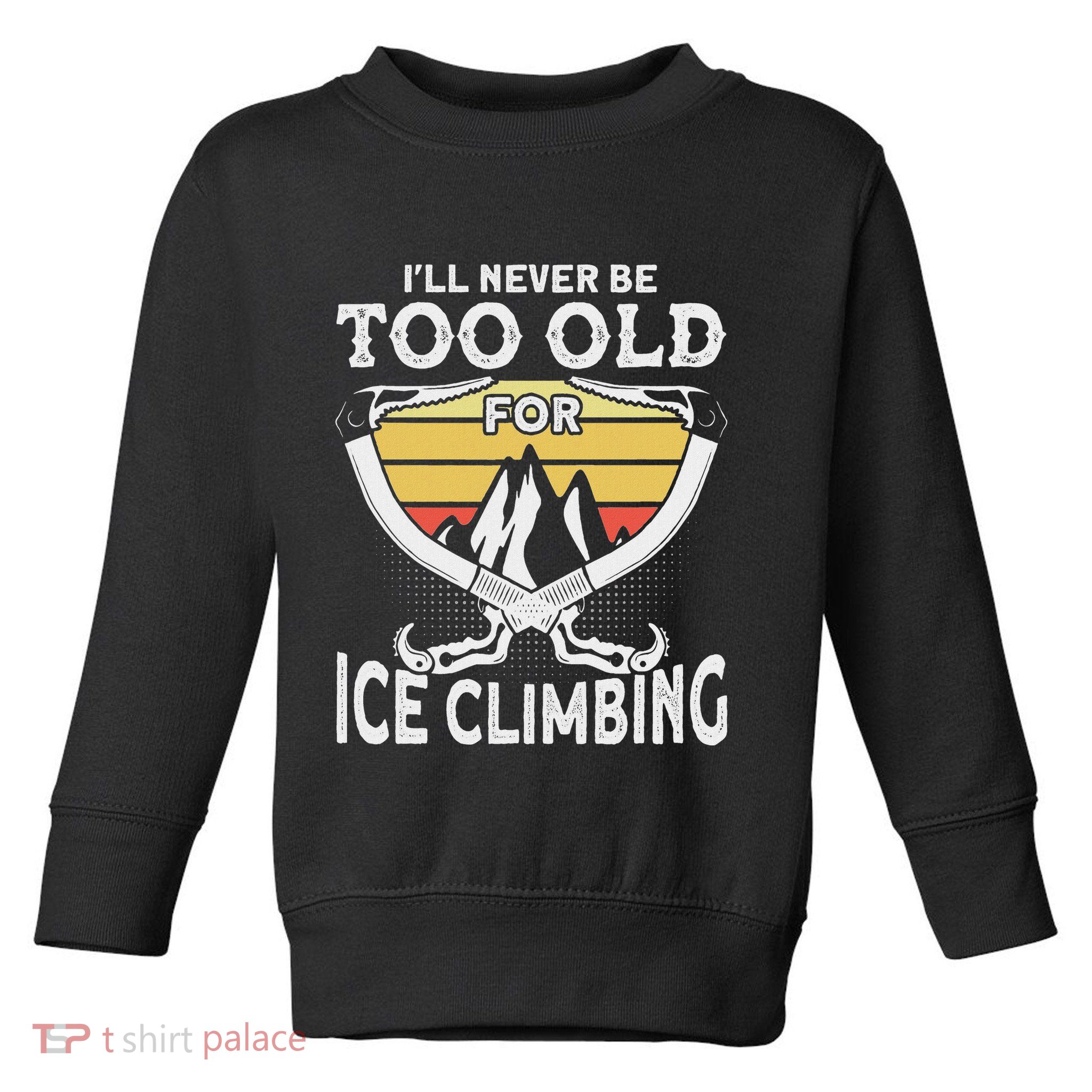 Ice Climber Never Too Old For Ice Climbing Ice Climbing Toddler Sweatshirt