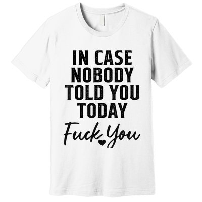 In Case Nobody Told You Today Fck You Funny Sarcasm Premium T-Shirt
