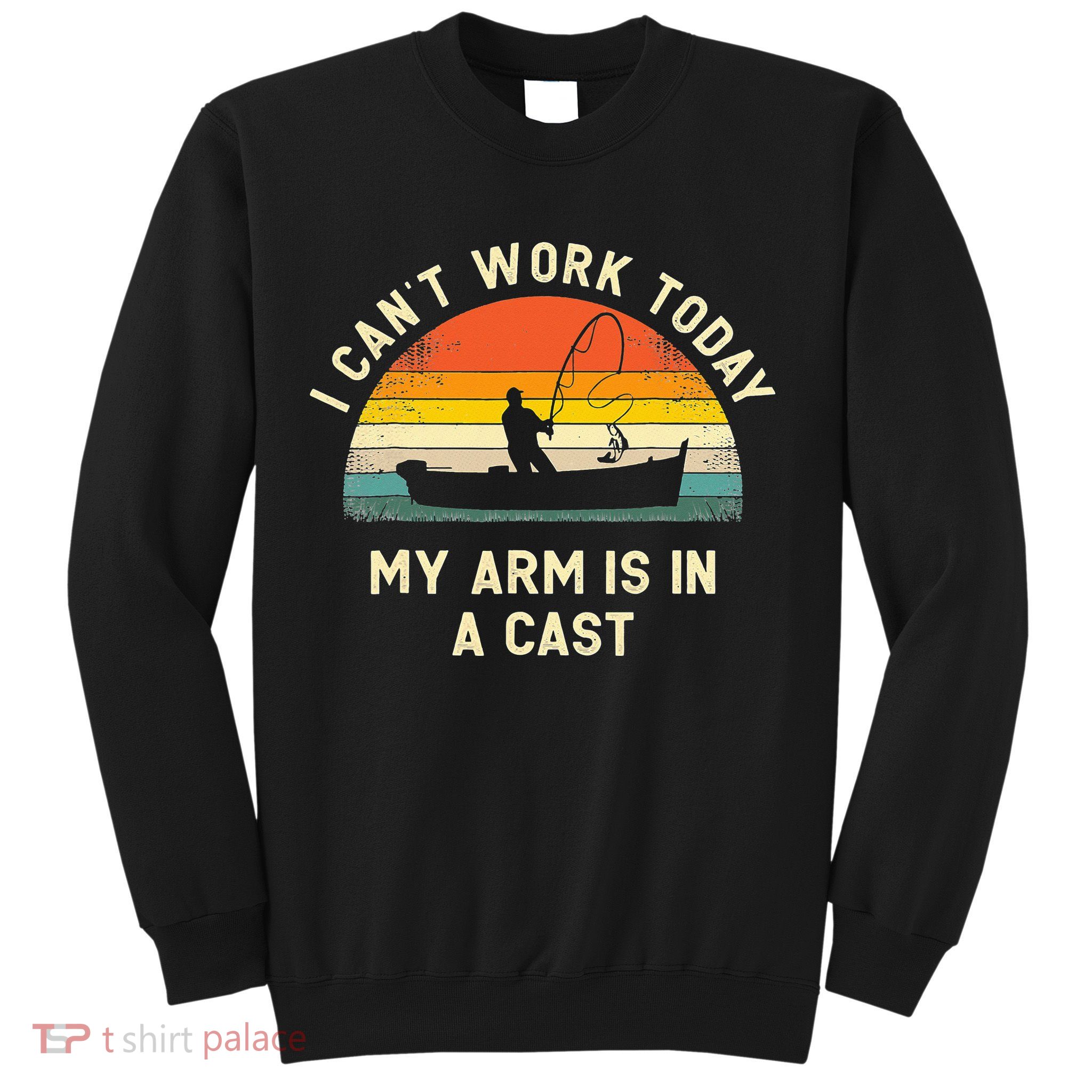 I Can't Work Today My Arm Is in Cast Fisherman Funny Fishing Sweatshirt