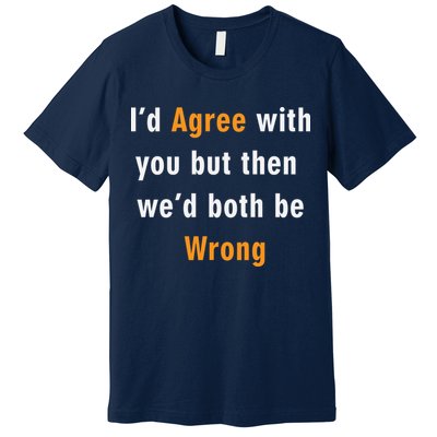 I'd Agree With You But The We'd Both Be Wrong Premium T-Shirt