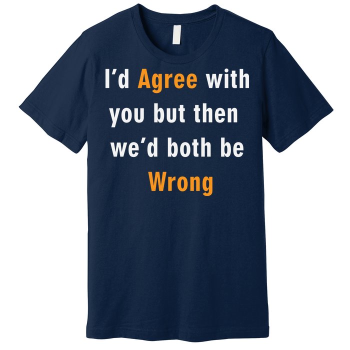 I'd Agree With You But The We'd Both Be Wrong Premium T-Shirt