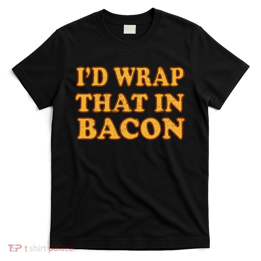 I'd Wrap That In Bacon T-Shirt
