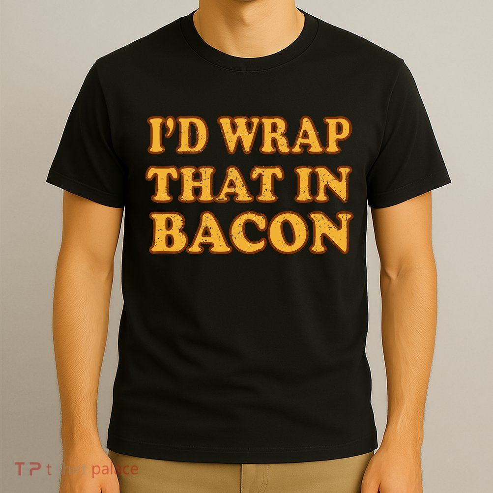I'd Wrap That In Bacon T-Shirt
