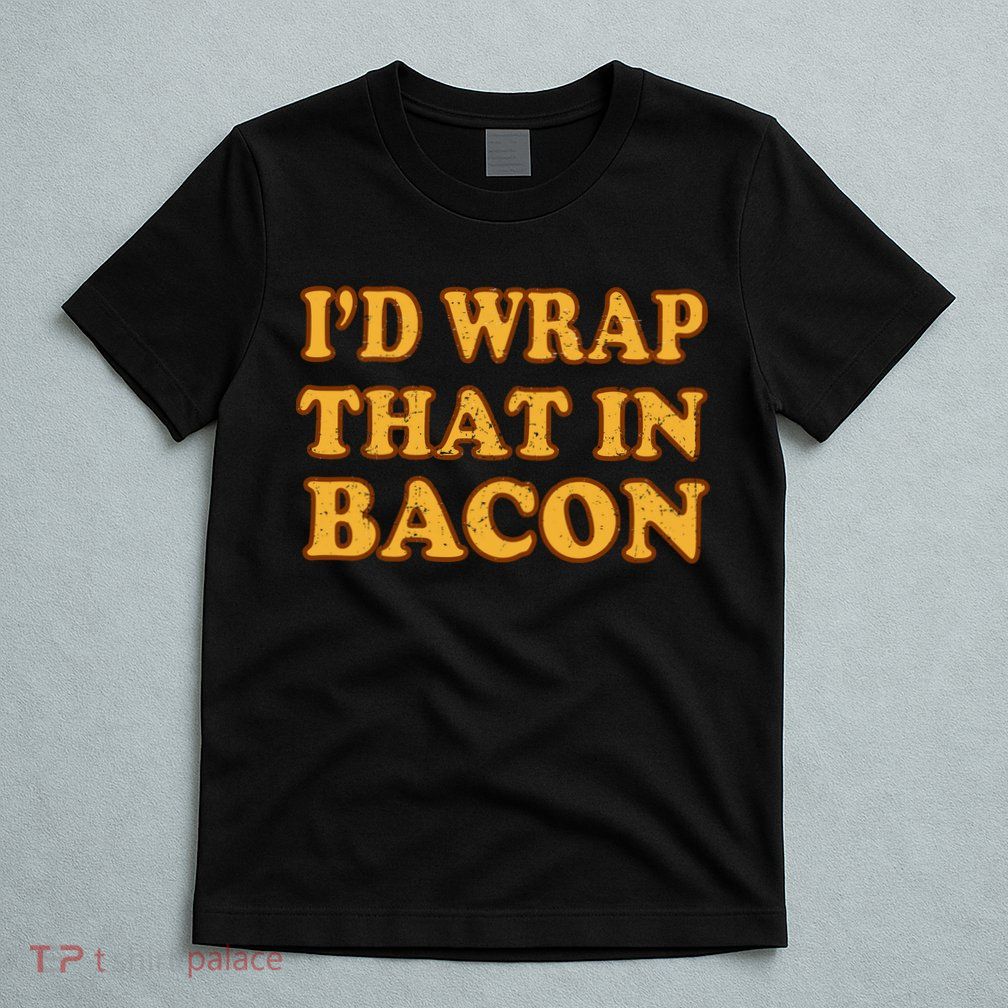 I'd Wrap That In Bacon T-Shirt