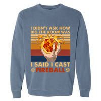 I Didnt Ask How Big The Room Was I Said I Cast F.I.R.E.B.A.L.L Garment-Dyed Sweatshirt