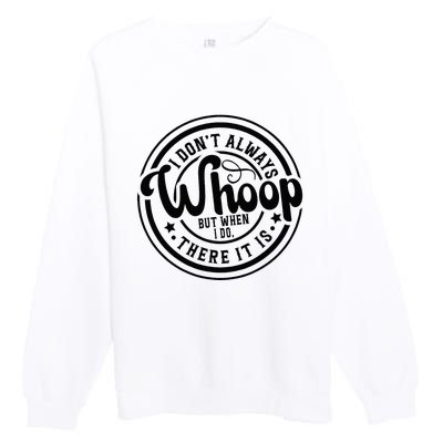 I DonT Always Whoop But When I Do There It Is Sarcastic Premium Crewneck Sweatshirt