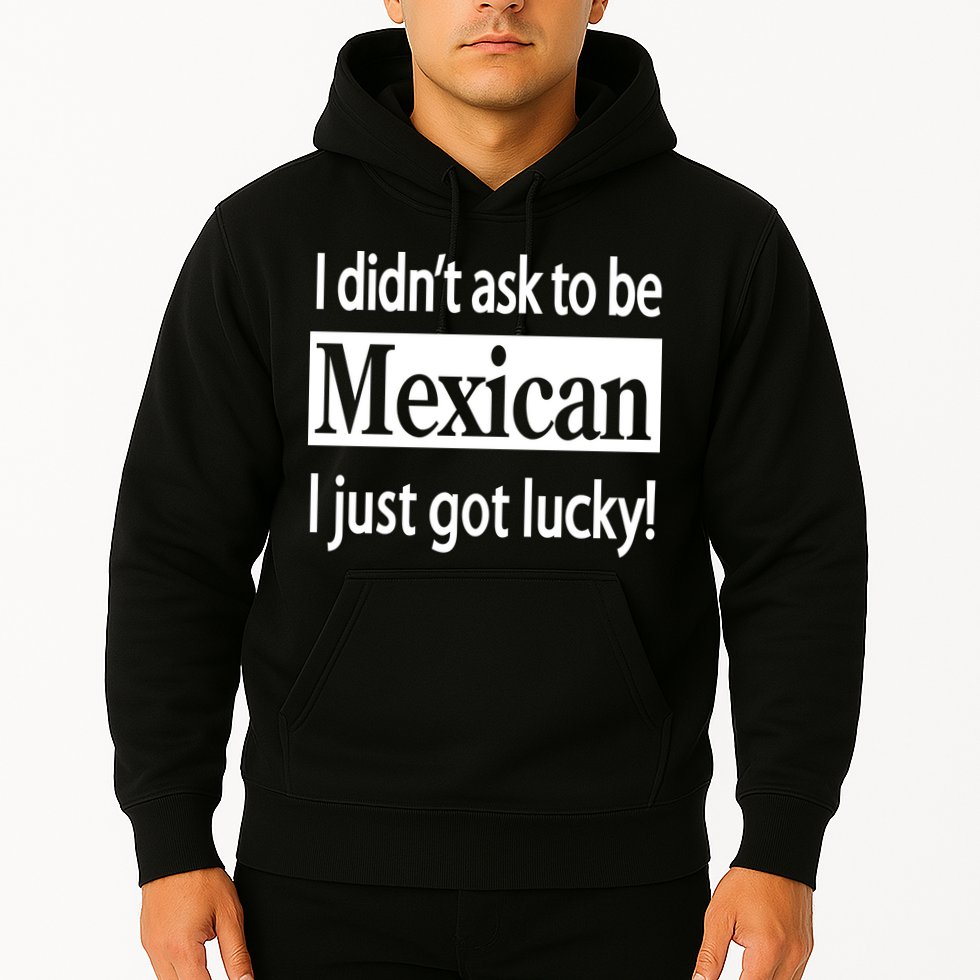 I Didn't Ask To Be Mexican I Just Got Lucky Hoodie