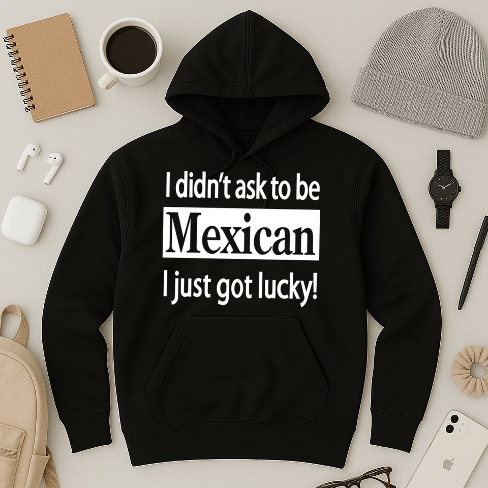 I Didn't Ask To Be Mexican I Just Got Lucky Hoodie