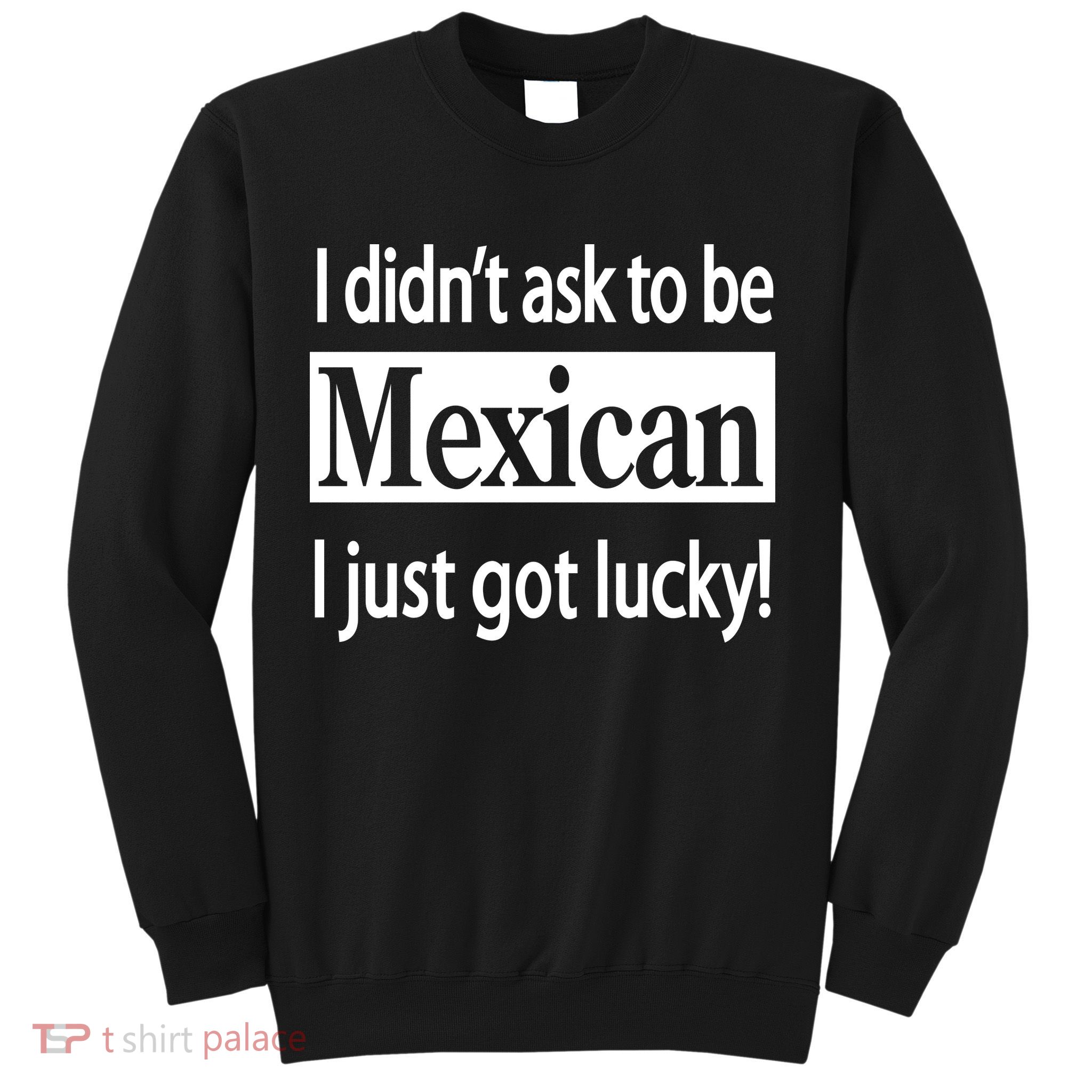 I Didn't Ask To Be Mexican I Just Got Lucky Sweatshirt
