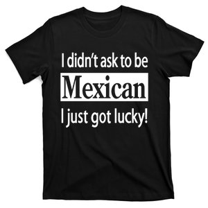 I Didn't Ask To Be Mexican I Just Got Lucky T-Shirt