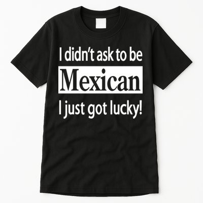 I Didn't Ask To Be Mexican I Just Got Lucky Tall T-Shirt