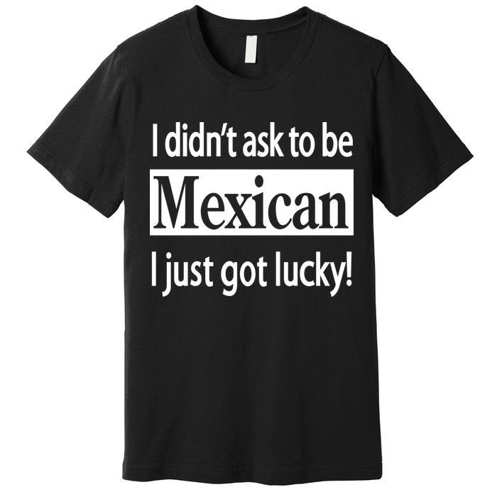 I Didn't Ask To Be Mexican I Just Got Lucky Premium T-Shirt