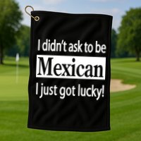 I Didn't Ask To Be Mexican I Just Got Lucky Golf Towel