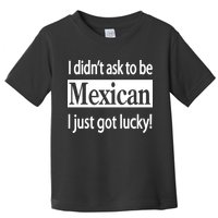 I Didn't Ask To Be Mexican I Just Got Lucky Toddler T-Shirt