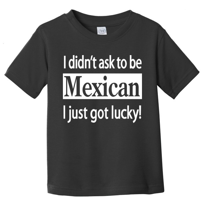 I Didn't Ask To Be Mexican I Just Got Lucky Toddler T-Shirt