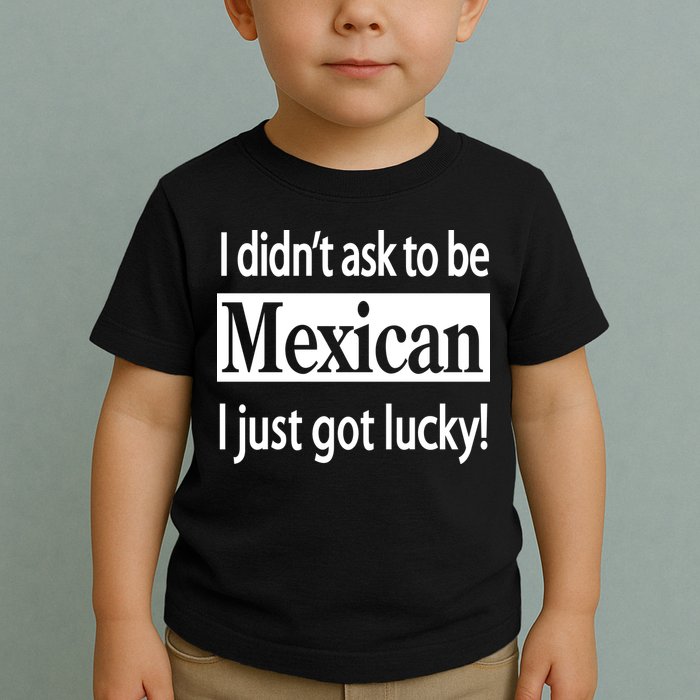 I Didn't Ask To Be Mexican I Just Got Lucky Toddler T-Shirt