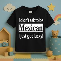 I Didn't Ask To Be Mexican I Just Got Lucky Toddler T-Shirt