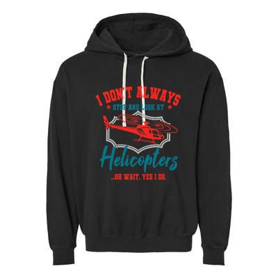 I Don't Always Stop And Look At Helicopters Copter Pilot Garment-Dyed Fleece Hoodie