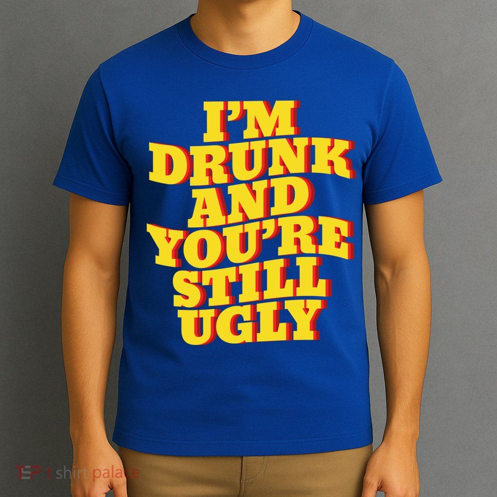 I'm Drunk And You're Still Ugly Drunk Jokes Alcohol Party Gift T-Shirt