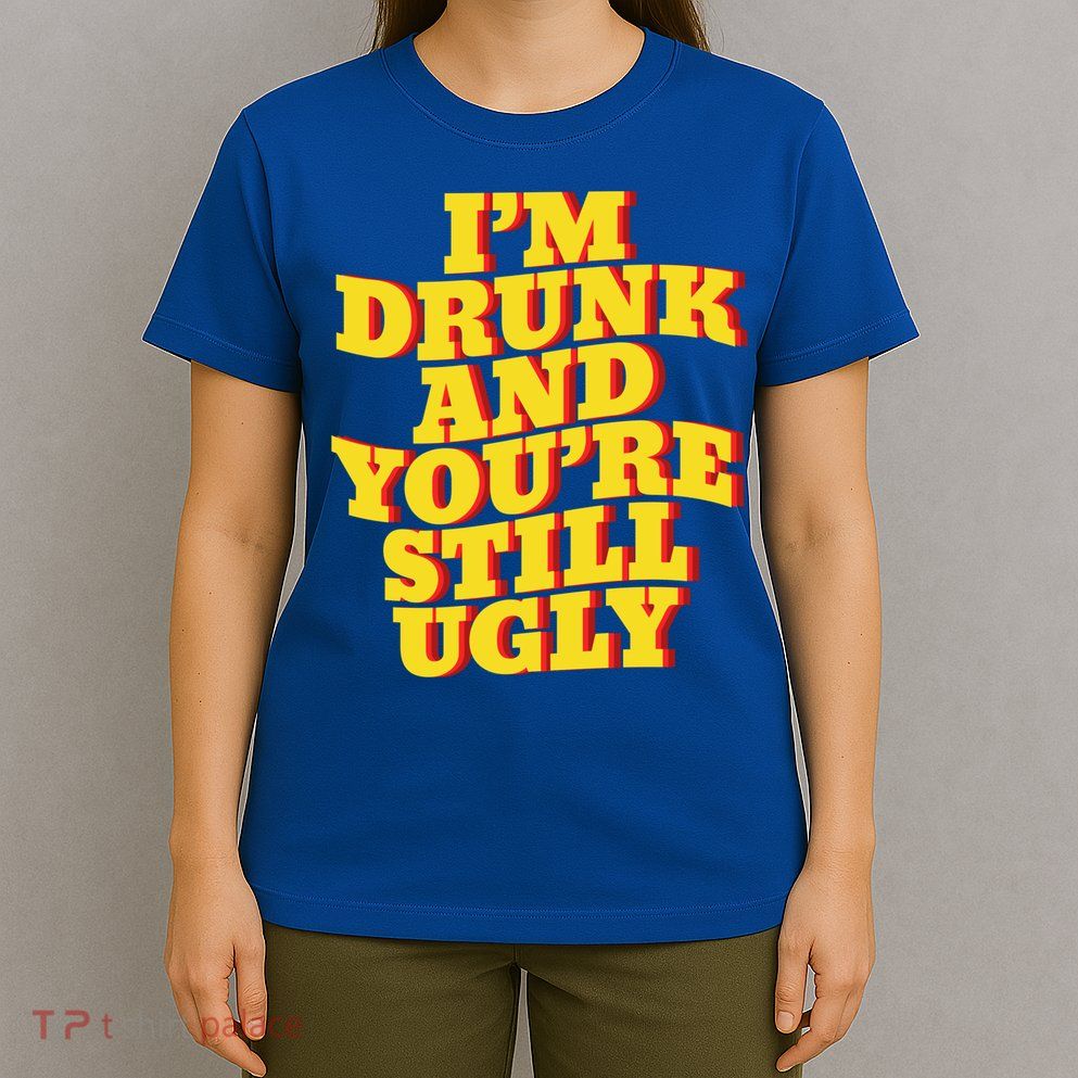 I'm Drunk And You're Still Ugly Drunk Jokes Alcohol Party Gift T-Shirt
