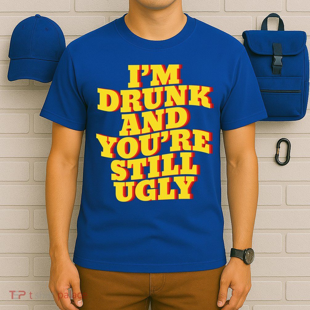 I'm Drunk And You're Still Ugly Drunk Jokes Alcohol Party Gift T-Shirt