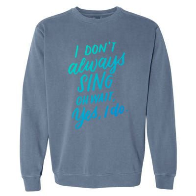 I DonT Always Sing Oh Wait Yes I Do Musical Theater Gift Great Gift Garment-Dyed Sweatshirt