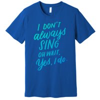 I DonT Always Sing Oh Wait Yes I Do Musical Theater Gift Great Gift Premium T-Shirt