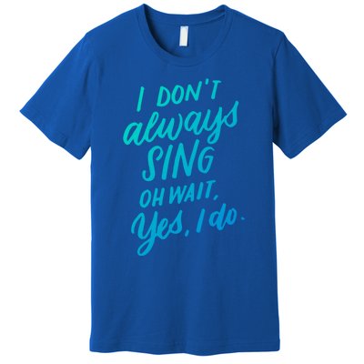 I DonT Always Sing Oh Wait Yes I Do Musical Theater Gift Great Gift Premium T-Shirt