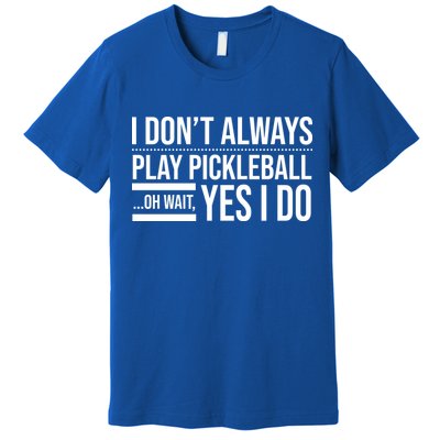 I Don't Always Play Pickleball Oh Wait Yes I Do Premium T-Shirt