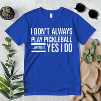 I Don't Always Play Pickleball Oh Wait Yes I Do Premium T-Shirt