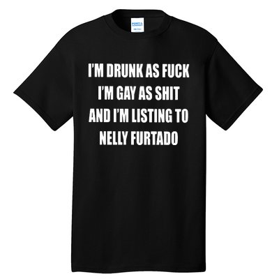 I’m Drunk As Fuck I’m Gay As Shit And I’m Listing To Nelly Furtado Tall T-Shirt