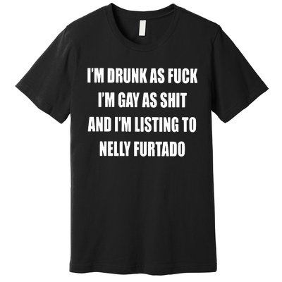 I’m Drunk As Fuck I’m Gay As Shit And I’m Listing To Nelly Furtado Premium T-Shirt