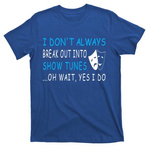 I Don't Always Break Out into Show Tunes Oh Wait Yes I Do T-Shirt