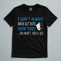 I DonT Always Break Out Into Show Tunes Oh Wait Yes I Do T-Shirt