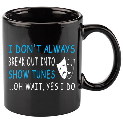 I DonT Always Break Out Into Show Tunes Oh Wait Yes I Do 11oz C Handle Ceramic Mug