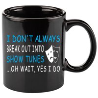 I DonT Always Break Out Into Show Tunes Oh Wait Yes I Do 11oz C Handle Ceramic Mug