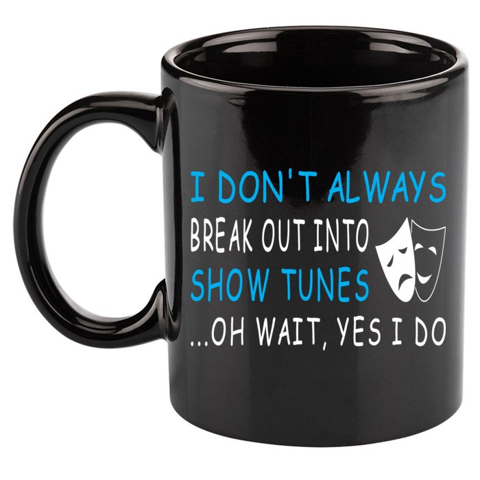 I DonT Always Break Out Into Show Tunes Oh Wait Yes I Do 11oz C Handle Ceramic Mug