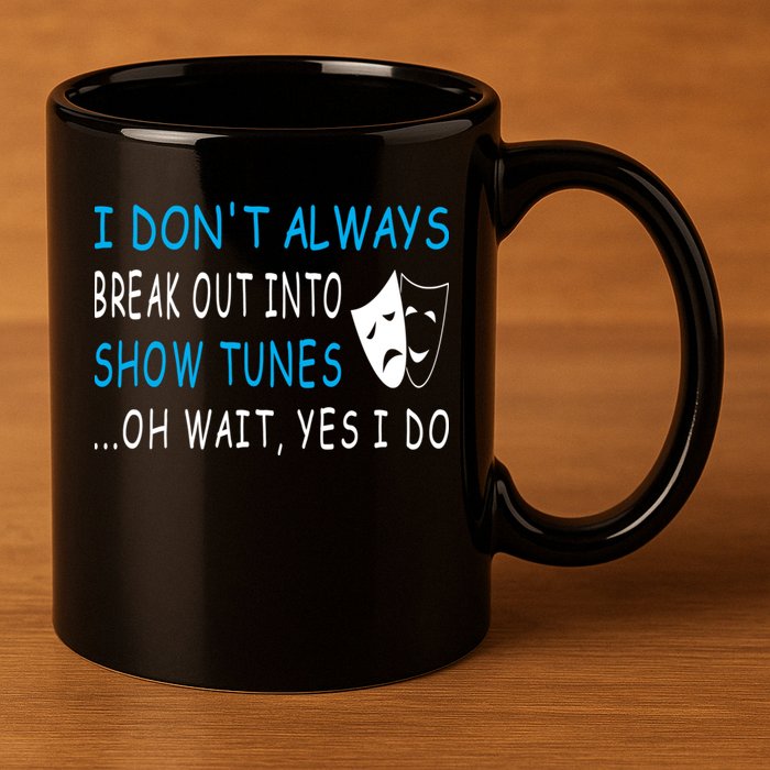 I DonT Always Break Out Into Show Tunes Oh Wait Yes I Do 11oz C Handle Ceramic Mug
